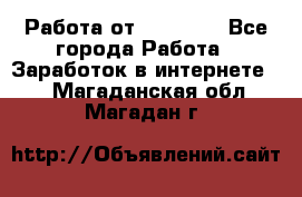 Работа от (  18) ! - Все города Работа » Заработок в интернете   . Магаданская обл.,Магадан г.